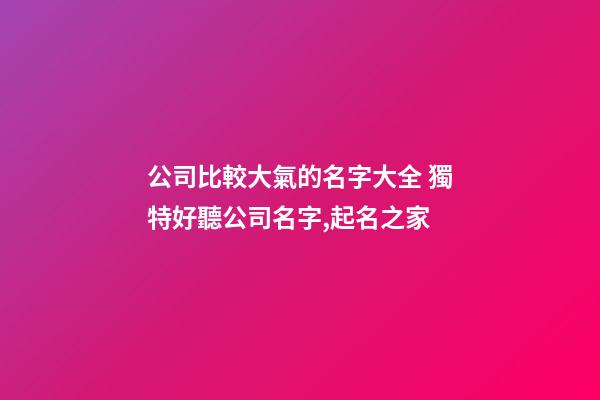 公司比較大氣的名字大全 獨特好聽公司名字,起名之家-第1張-公司起名-玄機派